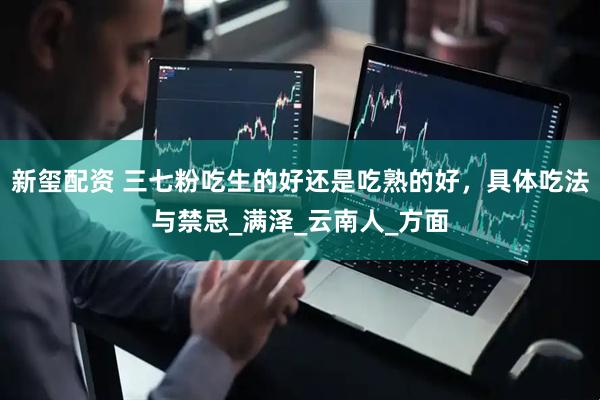 新玺配资 三七粉吃生的好还是吃熟的好，具体吃法与禁忌_满泽_云南人_方面