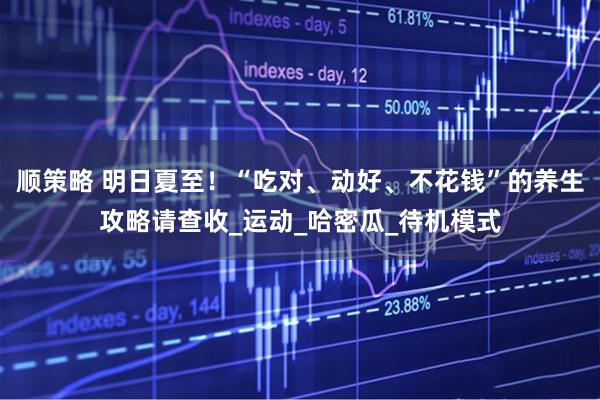 顺策略 明日夏至！“吃对、动好、不花钱”的养生攻略请查收_运动_哈密瓜_待机模式