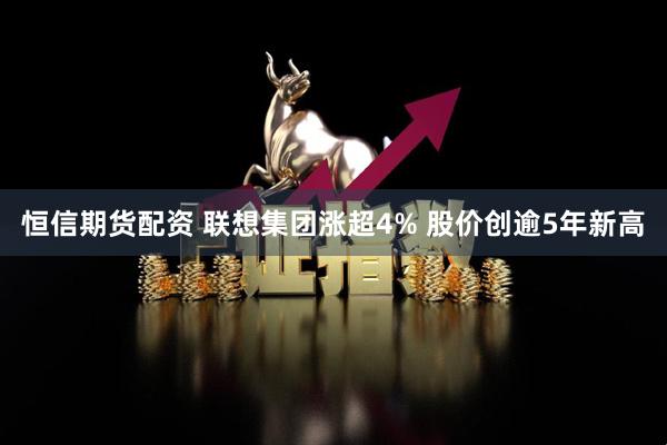 恒信期货配资 联想集团涨超4% 股价创逾5年新高