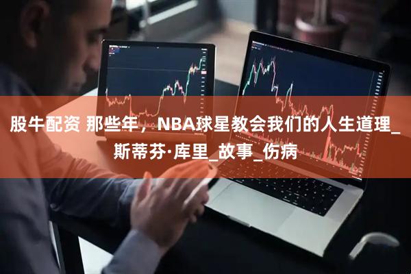 股牛配资 那些年，NBA球星教会我们的人生道理_斯蒂芬·库里_故事_伤病
