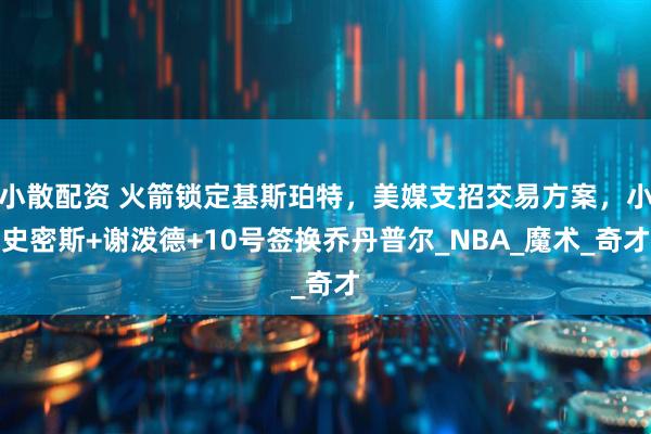 小散配资 火箭锁定基斯珀特，美媒支招交易方案，小史密斯+谢泼德+10号签换乔丹普尔_NBA_魔术_奇才