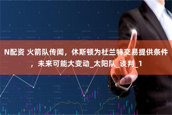 N配资 火箭队传闻，休斯顿为杜兰特交易提供条件，未来可能大变动_太阳队_谈判_1
