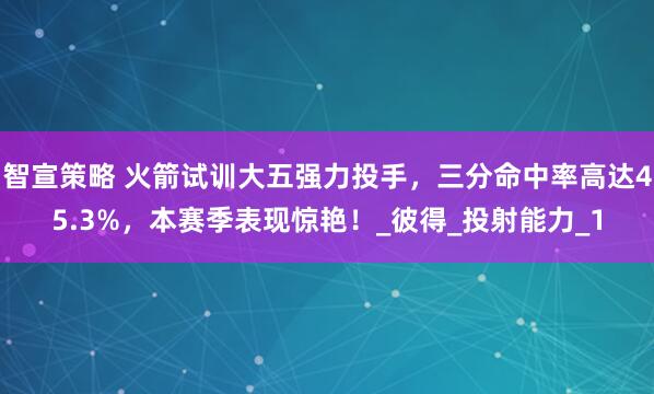 智宣策略 火箭试训大五强力投手，三分命中率高达45.3%，本赛季表现惊艳！_彼得_投射能力_1