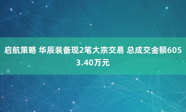 启航策略 华辰装备现2笔大宗交易 总成交金额6053.40万元