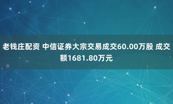 老钱庄配资 中信证券大宗交易成交60.00万股 成交额1681.80万元