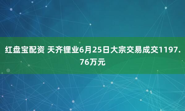 红盘宝配资 天齐锂业6月25日大宗交易成交1197.76万元