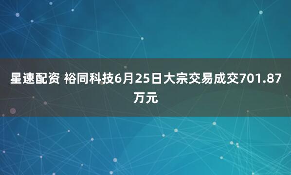 星速配资 裕同科技6月25日大宗交易成交701.87万元
