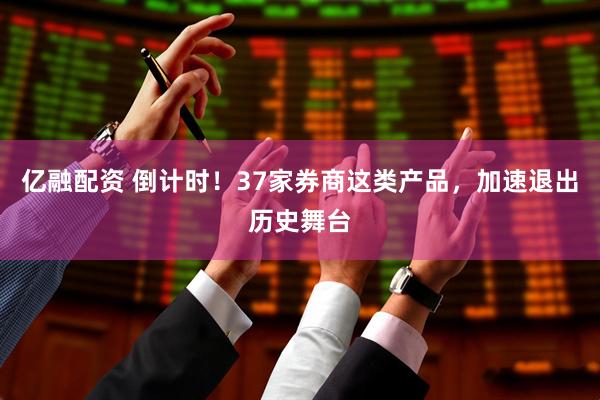 亿融配资 倒计时！37家券商这类产品，加速退出历史舞台