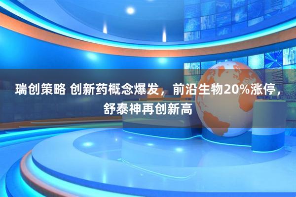 瑞创策略 创新药概念爆发，前沿生物20%涨停，舒泰神再创新高