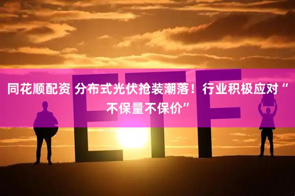 同花顺配资 分布式光伏抢装潮落！行业积极应对“不保量不保价”