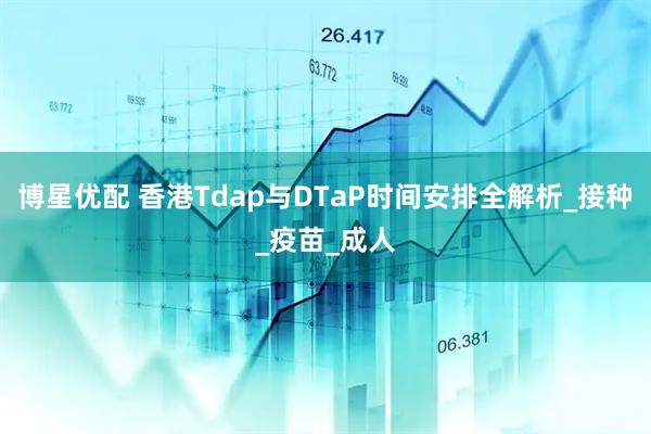 博星优配 香港Tdap与DTaP时间安排全解析_接种_疫苗_成人