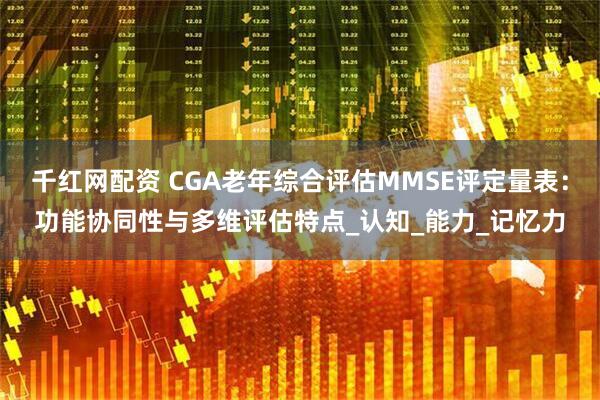 千红网配资 CGA老年综合评估MMSE评定量表：功能协同性与多维评估特点_认知_能力_记忆力