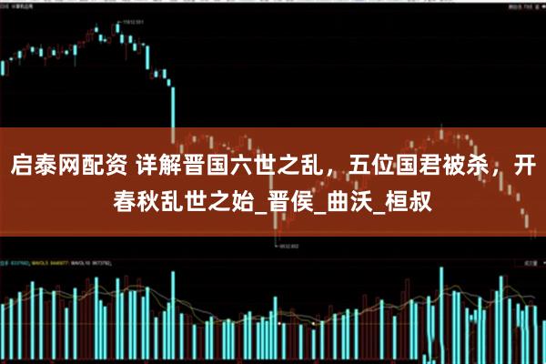 启泰网配资 详解晋国六世之乱，五位国君被杀，开春秋乱世之始_晋侯_曲沃_桓叔