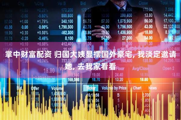 掌中财富配资 归国大姨显摆国外豪宅, 我淡定邀请她, 去我家看看
