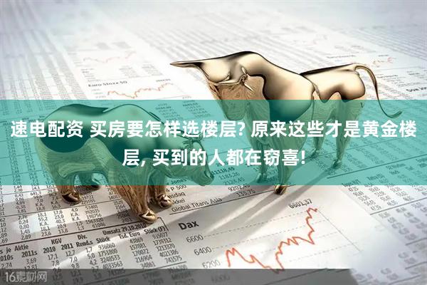 速电配资 买房要怎样选楼层? 原来这些才是黄金楼层, 买到的人都在窃喜!
