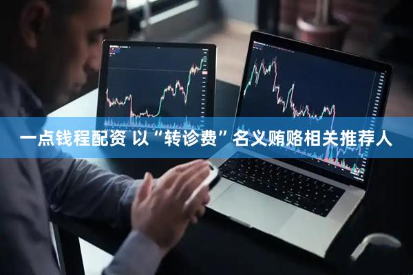 一点钱程配资 以“转诊费”名义贿赂相关推荐人