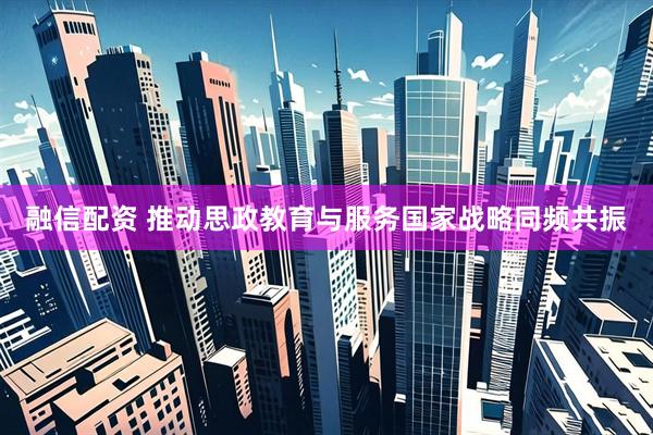 融信配资 推动思政教育与服务国家战略同频共振