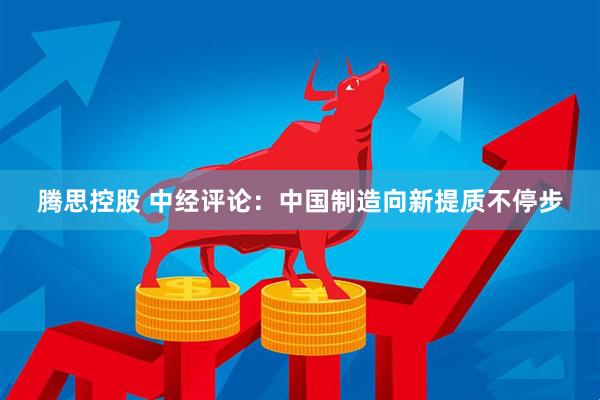 腾思控股 中经评论：中国制造向新提质不停步