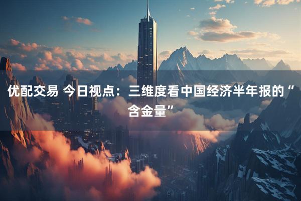 优配交易 今日视点：三维度看中国经济半年报的“含金量”