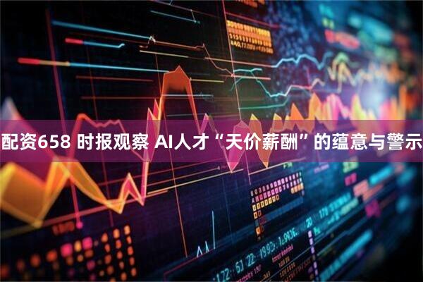 配资658 时报观察 AI人才“天价薪酬”的蕴意与警示