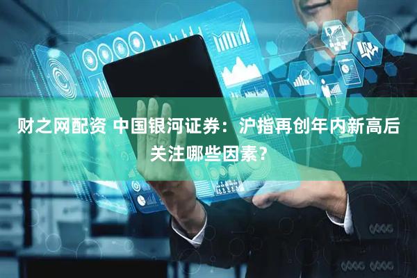 财之网配资 中国银河证券：沪指再创年内新高后关注哪些因素？