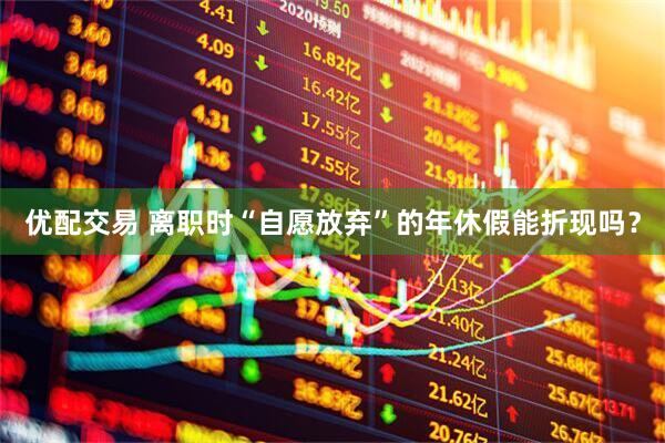 优配交易 离职时“自愿放弃”的年休假能折现吗？