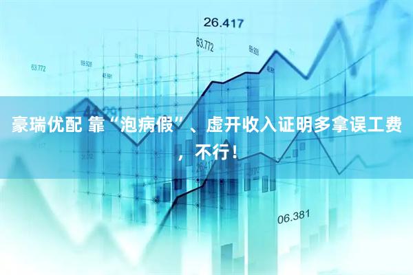 豪瑞优配 靠“泡病假”、虚开收入证明多拿误工费，不行！