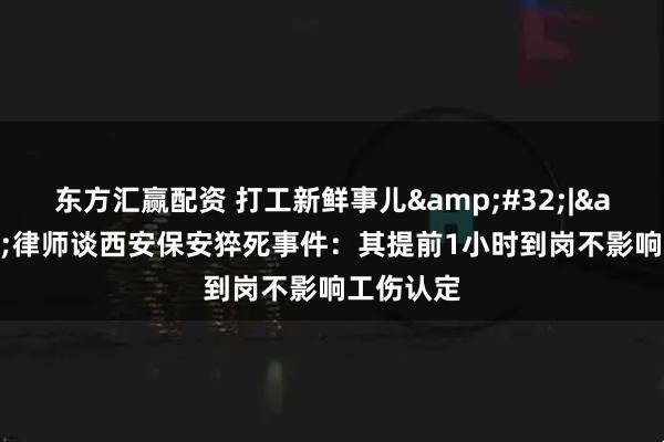 东方汇赢配资 打工新鲜事儿&#32;|&#32;律师谈西安保安猝死事件：其提前1小时到岗不影响工伤认定