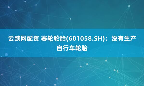 云燚网配资 赛轮轮胎(601058.SH)：没有生产自行车轮胎