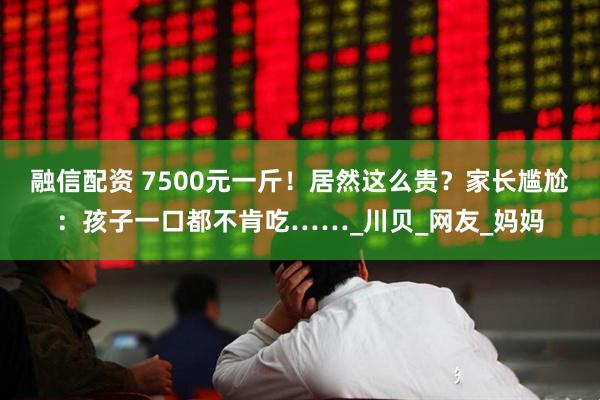 融信配资 7500元一斤！居然这么贵？家长尴尬：孩子一口都不肯吃……_川贝_网友_妈妈