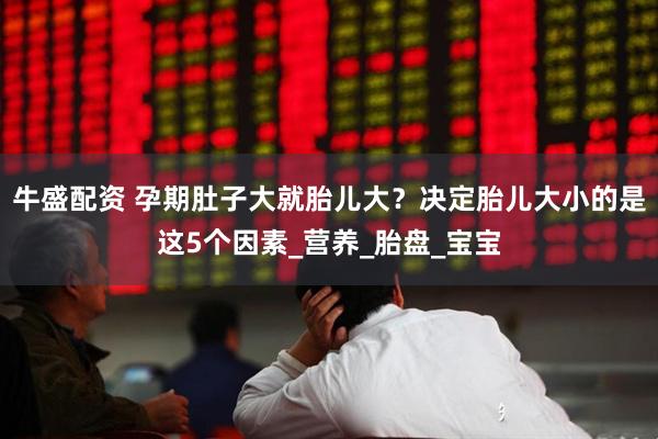 牛盛配资 孕期肚子大就胎儿大？决定胎儿大小的是这5个因素_营养_胎盘_宝宝