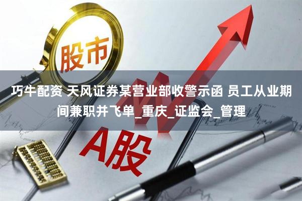 巧牛配资 天风证券某营业部收警示函 员工从业期间兼职并飞单_重庆_证监会_管理