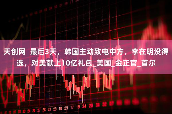 天创网  最后3天，韩国主动致电中方，李在明没得选，对美献上10亿礼包_美国_金正官_首尔