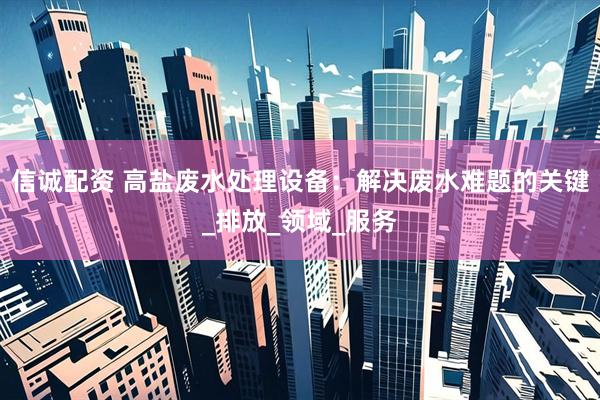 信诚配资 高盐废水处理设备：解决废水难题的关键_排放_领域_服务