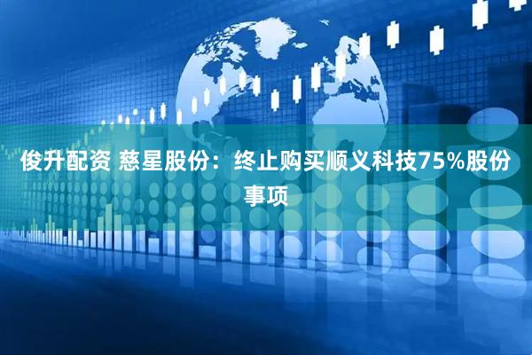 俊升配资 慈星股份：终止购买顺义科技75%股份事项