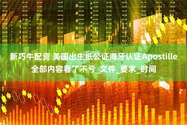 新巧牛配资 美国出生纸公证海牙认证Apostille全部内容看了不亏_文件_要求_时间