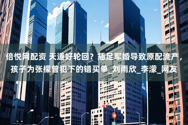 倍悦网配资 天道好轮回？插足军婚导致原配流产，孩子为张檬曾犯下的错买单_刘雨欣_李濛_网友