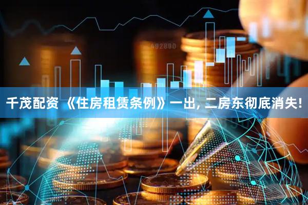 千茂配资 《住房租赁条例》一出, 二房东彻底消失!
