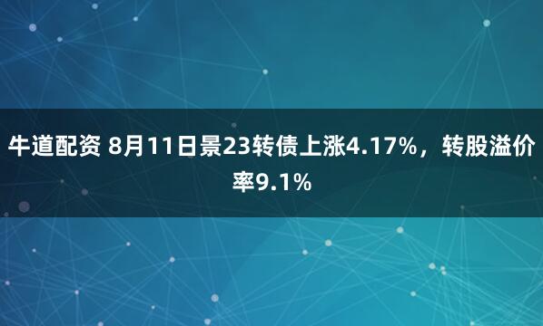牛道配资 8月11日景23转债上涨4.17%，转股溢价率9.1%