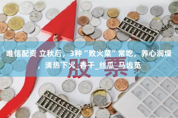 唯信配资 立秋后，3种“败火菜”常吃，养心润燥，清热下火_香干_丝瓜_马齿苋