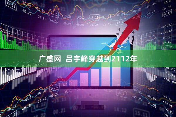 广盛网  吕宇峰穿越到2112年