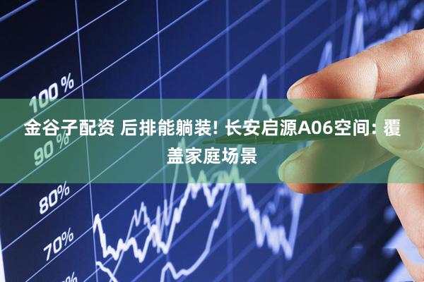 金谷子配资 后排能躺装! 长安启源A06空间: 覆盖家庭场景
