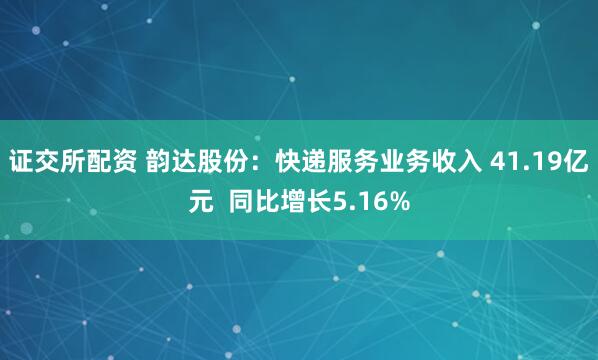 证交所配资 韵达股份：快递服务业务收入 41.19亿元  同比增长5.16%