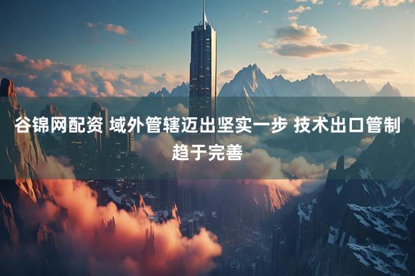 谷锦网配资 域外管辖迈出坚实一步 技术出口管制趋于完善