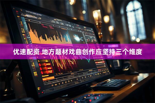 优速配资 地方题材戏曲创作应坚持三个维度