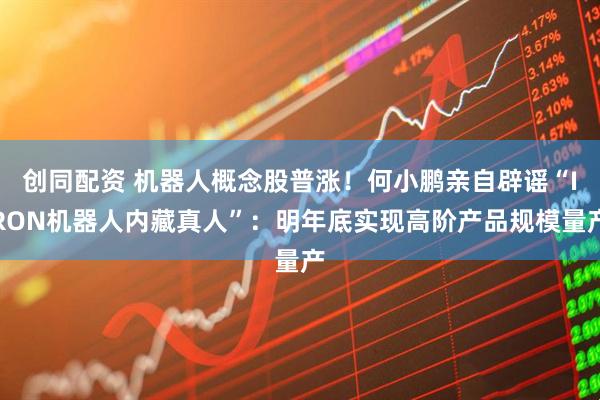 创同配资 机器人概念股普涨！何小鹏亲自辟谣“IRON机器人内藏真人”：明年底实现高阶产品规模量产