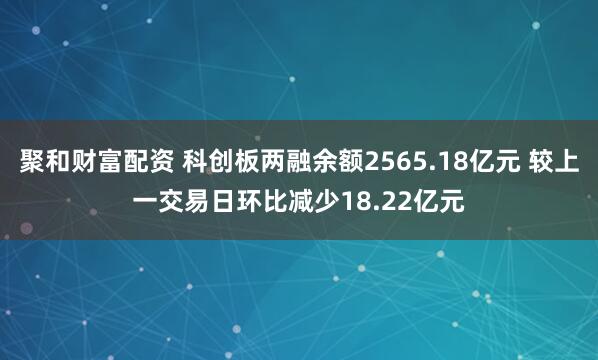 聚和财富配资 科创板两融余额2565.18亿元 较上一交易日环比减少18.22亿元