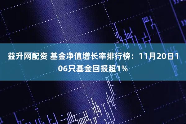 益升网配资 基金净值增长率排行榜：11月20日106只基金回报超1%