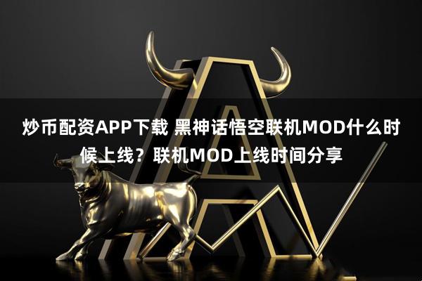 炒币配资APP下载 黑神话悟空联机MOD什么时候上线？联机MOD上线时间分享