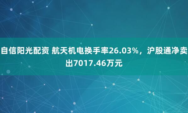 自信阳光配资 航天机电换手率26.03%，沪股通净卖出7017.46万元